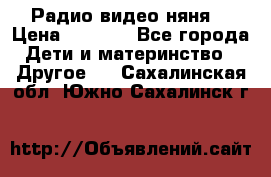 Радио видео няня  › Цена ­ 4 500 - Все города Дети и материнство » Другое   . Сахалинская обл.,Южно-Сахалинск г.